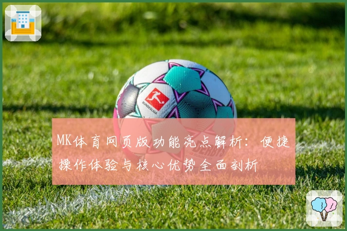 MK体育网页版功能亮点解析：便捷操作体验与核心优势全面剖析
