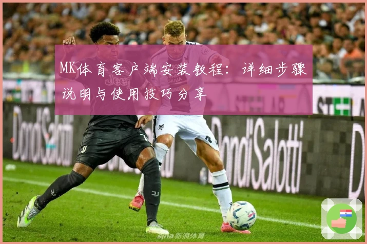 MK体育客户端安装教程：详细步骤说明与使用技巧分享