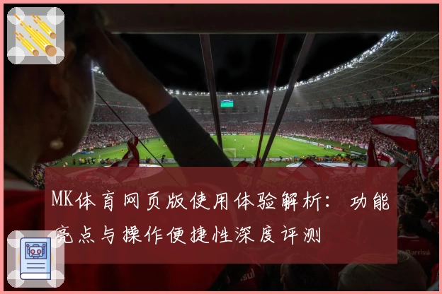 MK体育网页版使用体验解析：功能亮点与操作便捷性深度评测