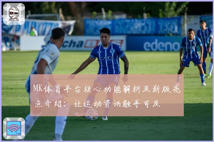 MK体育平台核心功能解析及新版亮点介绍：让运动资讯触手可及