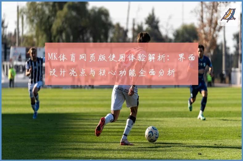 MK体育网页版使用体验解析：界面设计亮点与核心功能全面分析