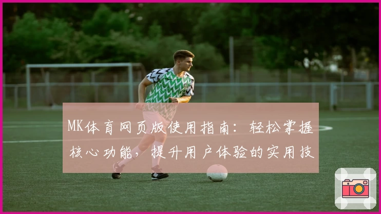 MK体育网页版使用指南：轻松掌握核心功能，提升用户体验的实用技巧分享