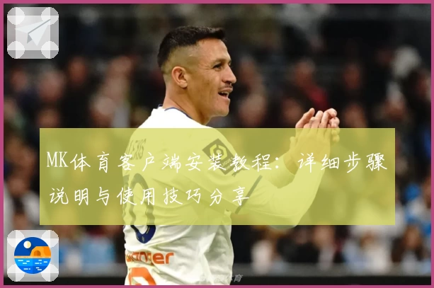 MK体育客户端安装教程：详细步骤说明与使用技巧分享
