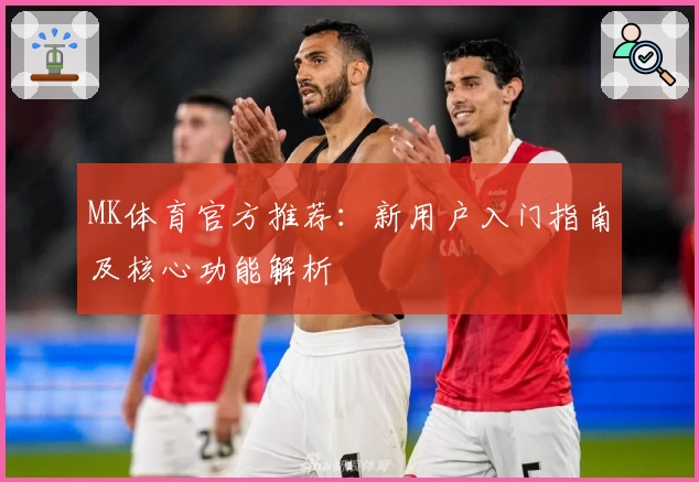 MK体育官方推荐：新用户入门指南及核心功能解析
