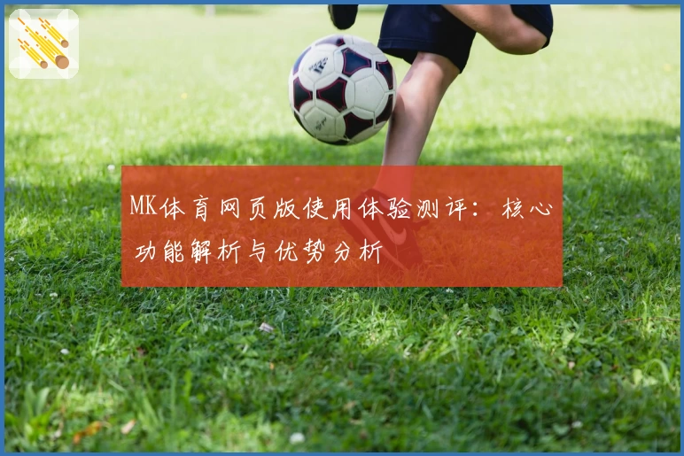 MK体育网页版使用体验测评：核心功能解析与优势分析