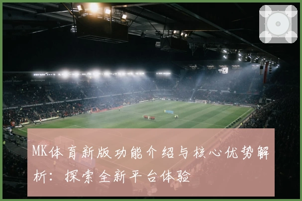 MK体育新版功能介绍与核心优势解析：探索全新平台体验
