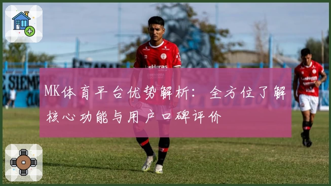 MK体育平台优势解析：全方位了解核心功能与用户口碑评价