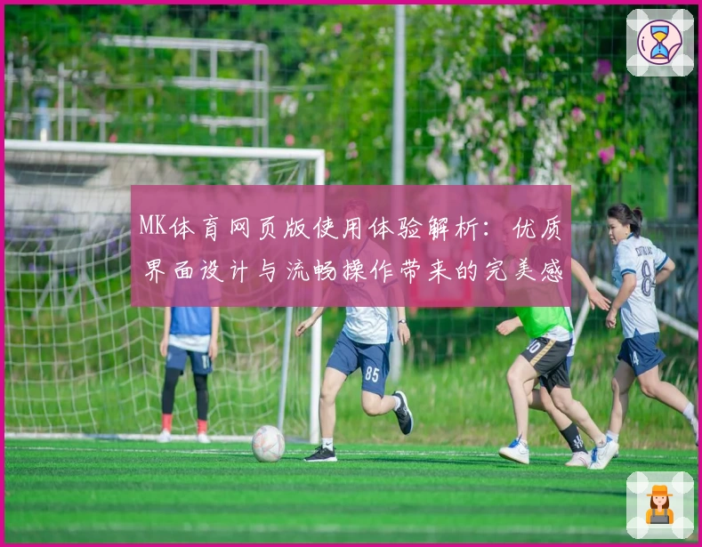 MK体育网页版使用体验解析：优质界面设计与流畅操作带来的完美感受