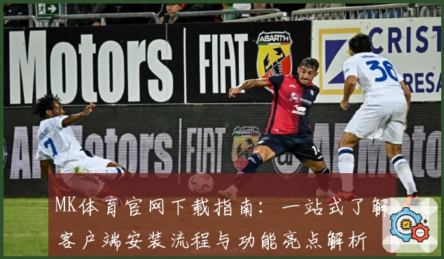 MK体育官网下载指南：一站式了解客户端安装流程与功能亮点解析