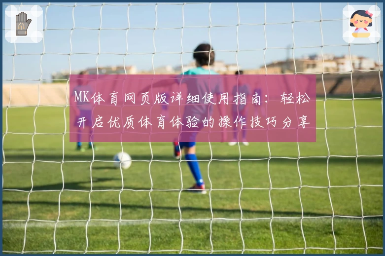 MK体育网页版详细使用指南：轻松开启优质体育体验的操作技巧分享