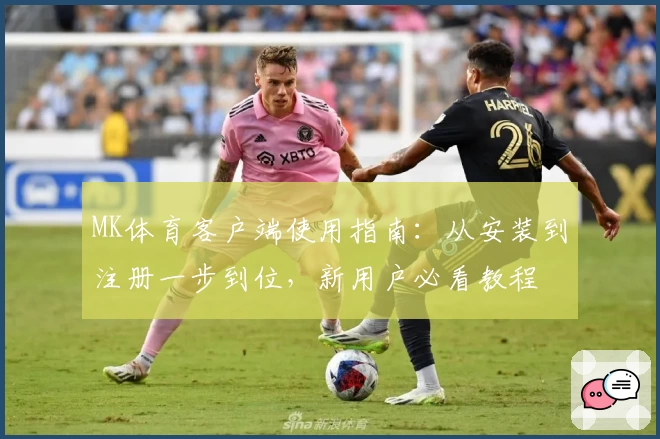 MK体育客户端使用指南：从安装到注册一步到位，新用户必看教程