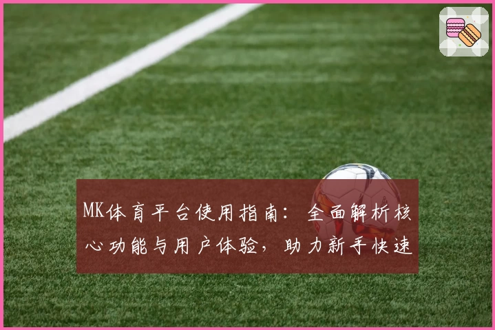 MK体育平台使用指南：全面解析核心功能与用户体验，助力新手快速上手