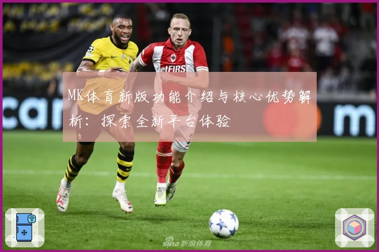MK体育新版功能介绍与核心优势解析：探索全新平台体验