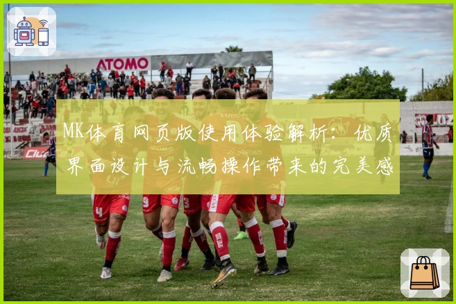 MK体育网页版使用体验解析：优质界面设计与流畅操作带来的完美感受