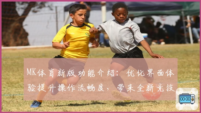 MK体育新版功能介绍：优化界面体验提升操作流畅度，带来全新竞技互动体验