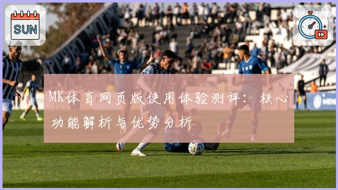 MK体育网页版使用体验测评：核心功能解析与优势分析