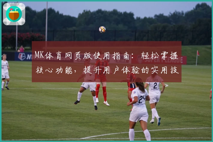 MK体育网页版使用指南：轻松掌握核心功能，提升用户体验的实用技巧分享