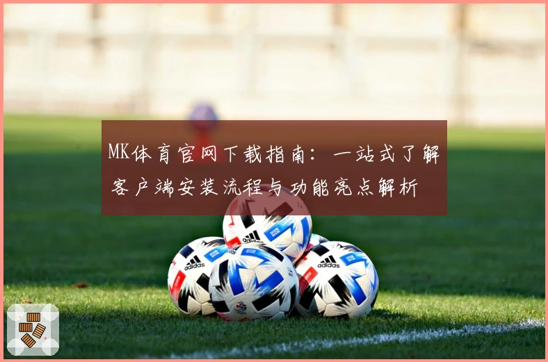 MK体育官网下载指南：一站式了解客户端安装流程与功能亮点解析