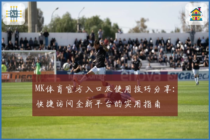 MK体育官方入口及使用技巧分享：快捷访问全新平台的实用指南