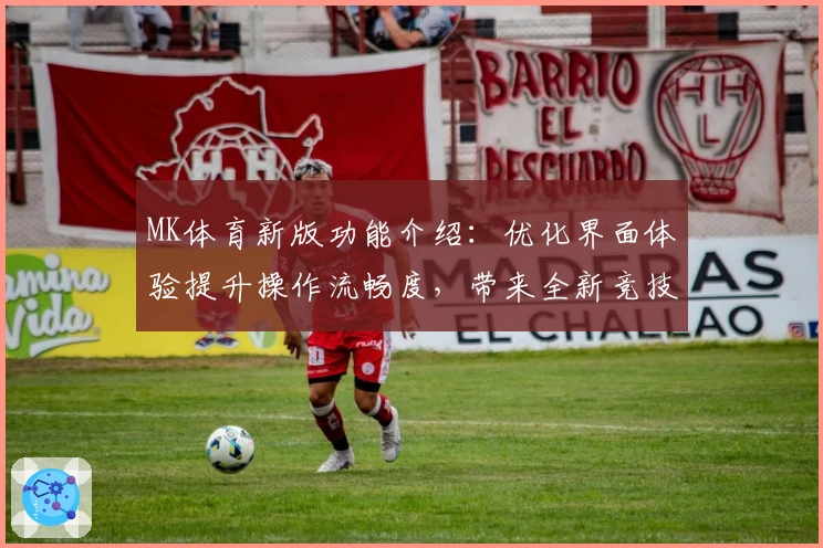 MK体育新版功能介绍：优化界面体验提升操作流畅度，带来全新竞技互动体验