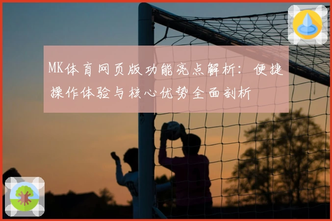 MK体育网页版功能亮点解析：便捷操作体验与核心优势全面剖析